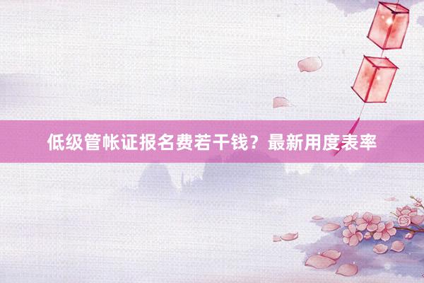 低级管帐证报名费若干钱？最新用度表率