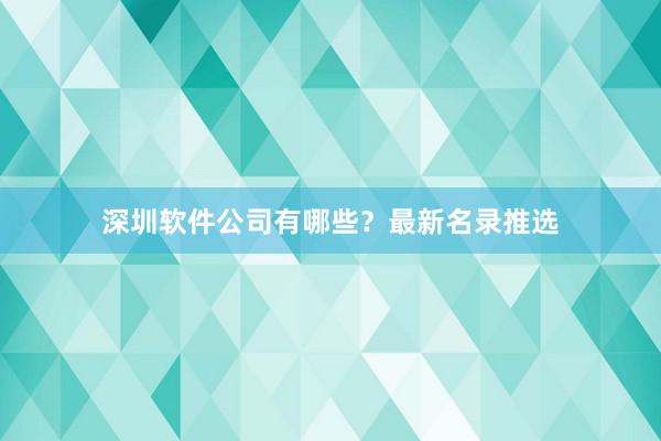 深圳软件公司有哪些？最新名录推选