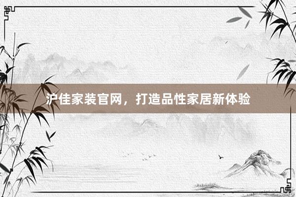 沪佳家装官网，打造品性家居新体验