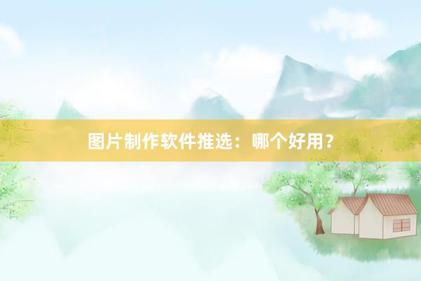 图片制作软件推选：哪个好用？