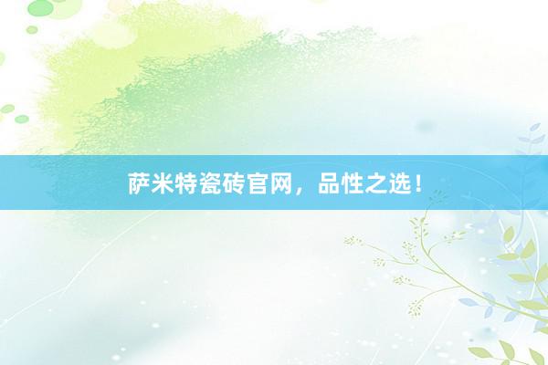 萨米特瓷砖官网，品性之选！
