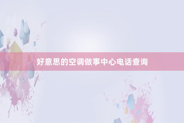 好意思的空调做事中心电话查询