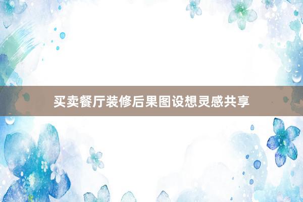 买卖餐厅装修后果图设想灵感共享