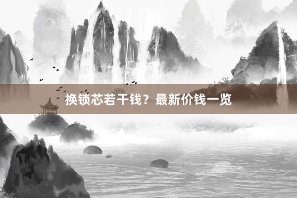 换锁芯若干钱？最新价钱一览