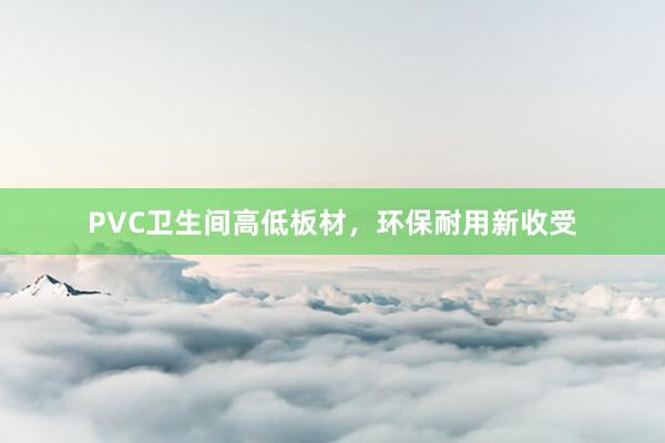 PVC卫生间高低板材，环保耐用新收受