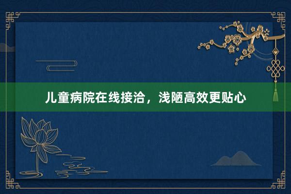 儿童病院在线接洽，浅陋高效更贴心