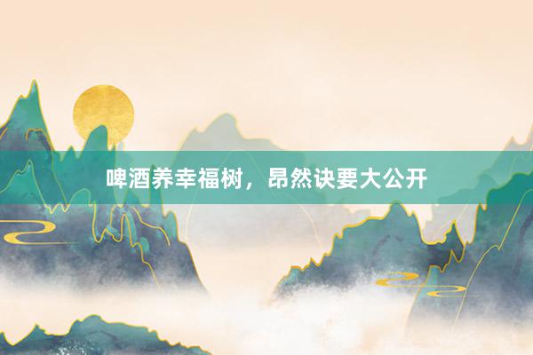 啤酒养幸福树，昂然诀要大公开