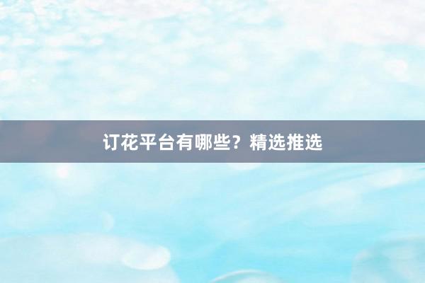 订花平台有哪些？精选推选
