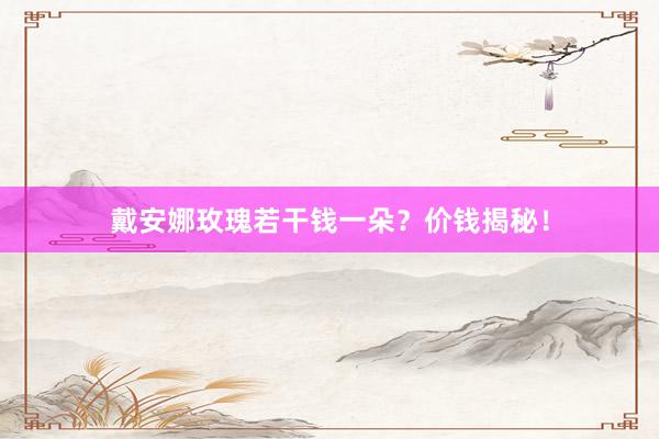 戴安娜玫瑰若干钱一朵？价钱揭秘！