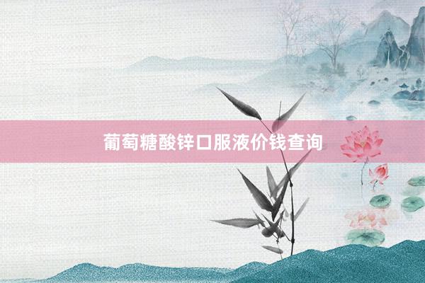 葡萄糖酸锌口服液价钱查询