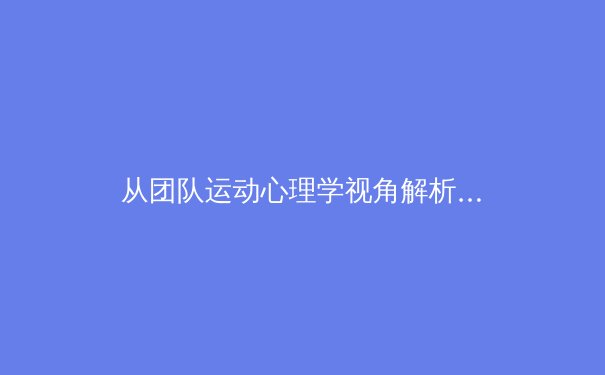 从团队运动心理学视角解析：职业运动员如何在高压力赛事中保持巅峰状态