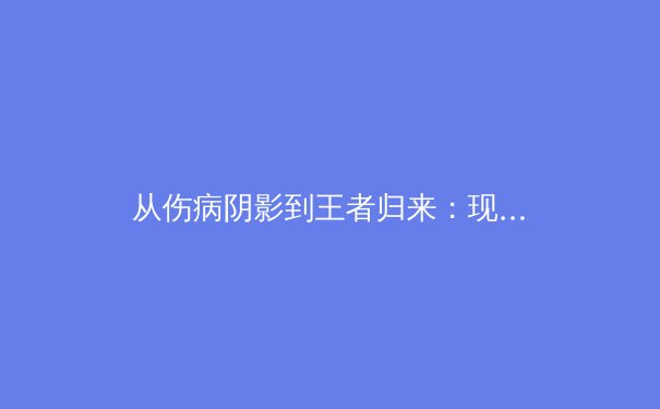 从伤病阴影到王者归来：现代体育康复医学如何重塑运动员职业生涯