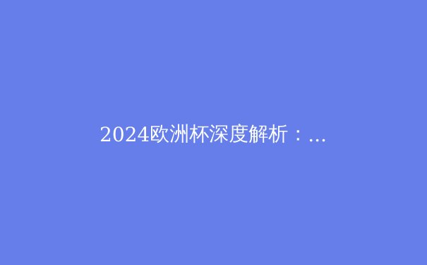 2024欧洲杯深度解析：战术革新与新生代的崛起 - 2