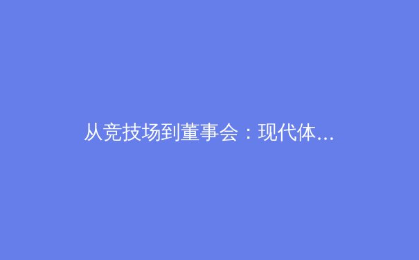 从竞技场到董事会：现代体育产业商业化的深度博弈与未来展望 - 3