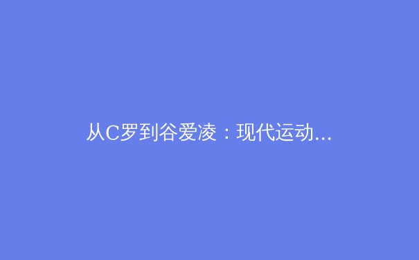 从C罗到谷爱凌：现代运动员商业价值与社会责任的平衡艺术 - 2