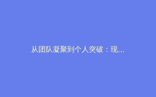 从团队凝聚到个人突破：现代体育竞技中的人文精神与科学训练融合之道 - 4