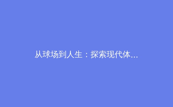 从球场到人生：探索现代体育竞技背后的科学训练与心理博弈 - 4