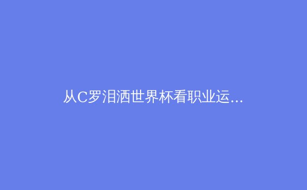 从C罗泪洒世界杯看职业运动员的心理韧性：科学训练与精神建设的双重博弈 - 4