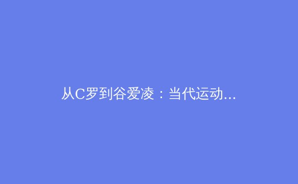 从C罗到谷爱凌：当代运动员商业价值与社会责任的博弈与平衡 - 3