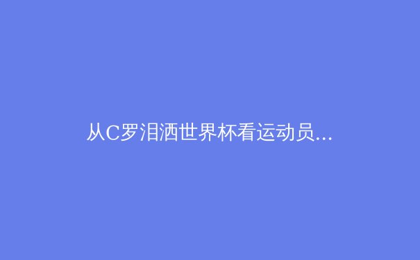 从C罗泪洒世界杯看运动员心理韧性：超越体能的技术革命 - 2